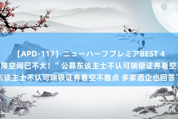 【APD-117】ニューハーフプレミアBEST 4時間SPECIAL “白酒股下降空间已不大！”公募东谈主士不认可瑞银证券看空不雅点 多家酒企也回答了