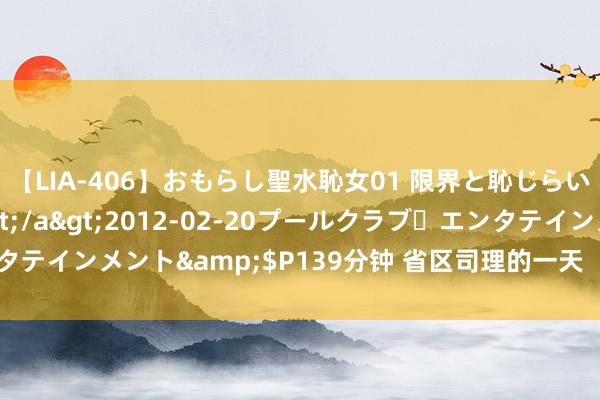 【LIA-406】おもらし聖水恥女01 限界と恥じらいの葛藤の狭間で…</a>2012-02-20プールクラブ・エンタテインメント&$P139分钟 省区司理的一天 丨 酒业东谈主的一天②