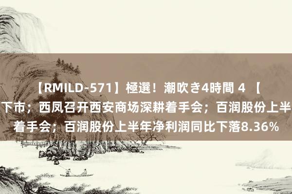 【RMILD-571】極選！潮吹き4時間 4 【酒业要闻】酱香拿铁行将下市；西凤召开西安商场深耕着手会；百润股份上半年净利润同比下落8.36%