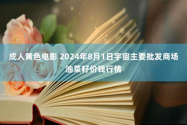 成人黄色电影 2024年8月1日宇宙主要批发商场油菜籽价钱行情