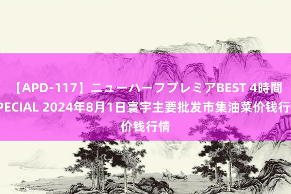 【APD-117】ニューハーフプレミアBEST 4時間SPECIAL 2024年8月1日寰宇主要批发市集油菜价钱行情