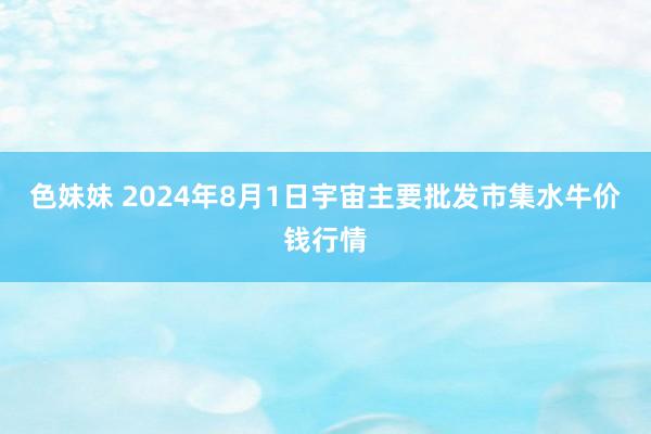 色妹妹 2024年8月1日宇宙主要批发市集水牛价钱行情