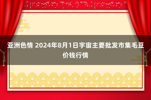 亚洲色情 2024年8月1日宇宙主要批发市集毛豆价钱行情