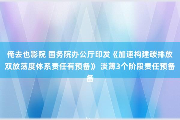 俺去也影院 国务院办公厅印发《加速构建碳排放双放荡度体系责任有预备》 淡薄3个阶段责任预备