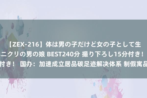 【ZEX-216】体は男の子だけど女の子として生きてる 感じやすいペニクリの男の娘 BEST240分 撮り下ろし15分付き！ 国办：加速成立居品碳足迹解决体系 制假寓品碳足迹核算法例范例