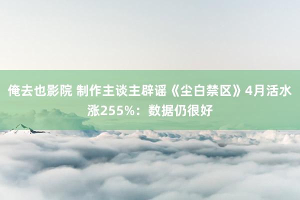 俺去也影院 制作主谈主辟谣《尘白禁区》4月活水涨255%：数据仍很好