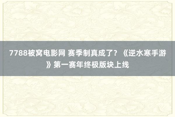 7788被窝电影网 赛季制真成了？《逆水寒手游》第一赛年终极版块上线