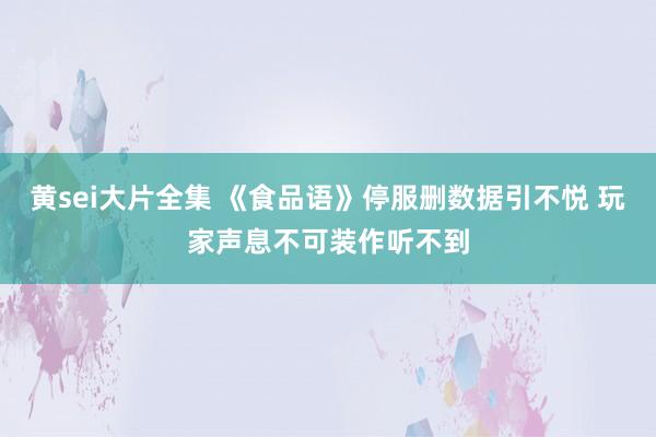 黄sei大片全集 《食品语》停服删数据引不悦 玩家声息不可装作听不到