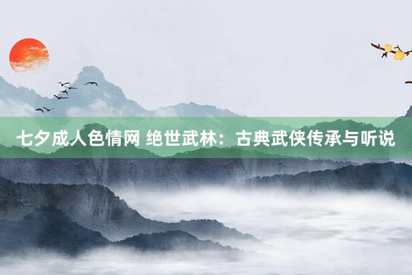 七夕成人色情网 绝世武林：古典武侠传承与听说