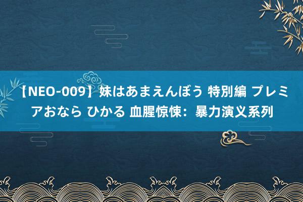 【NEO-009】妹はあまえんぼう 特別編 プレミアおなら ひかる 血腥惊悚：暴力演义系列