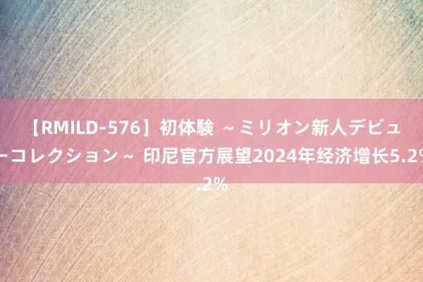 【RMILD-576】初体験 ～ミリオン新人デビューコレクション～ 印尼官方展望2024年经济增长5.2%