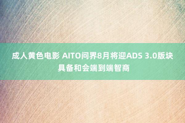 成人黄色电影 AITO问界8月将迎ADS 3.0版块 具备和会端到端智商