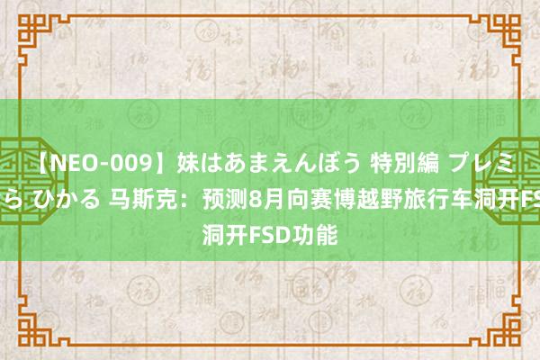 【NEO-009】妹はあまえんぼう 特別編 プレミアおなら ひかる 马斯克：预测8月向赛博越野旅行车洞开FSD功能