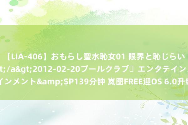 【LIA-406】おもらし聖水恥女01 限界と恥じらいの葛藤の狭間で…</a>2012-02-20プールクラブ・エンタテインメント&$P139分钟 岚图FREE迎OS 6.0升级 带来17项功能新增及优化