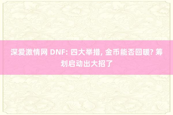 深爱激情网 DNF: 四大举措， 金币能否回暖? 筹划启动出大招了