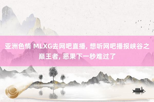 亚洲色情 MLXG去网吧直播， 想听网吧播报峡谷之巅王者， 恶果下一秒难过了