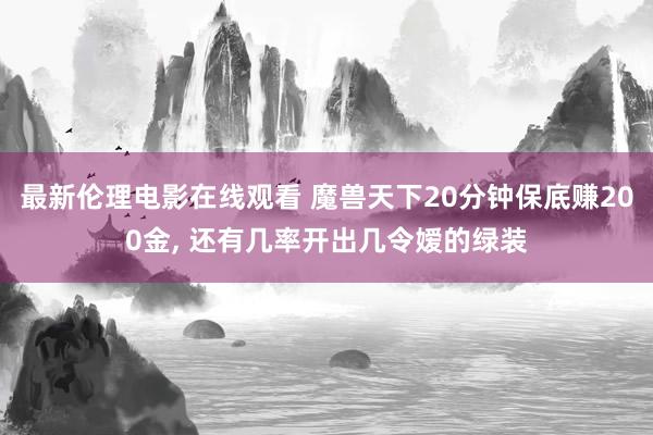 最新伦理电影在线观看 魔兽天下20分钟保底赚200金， 还有几率开出几令嫒的绿装