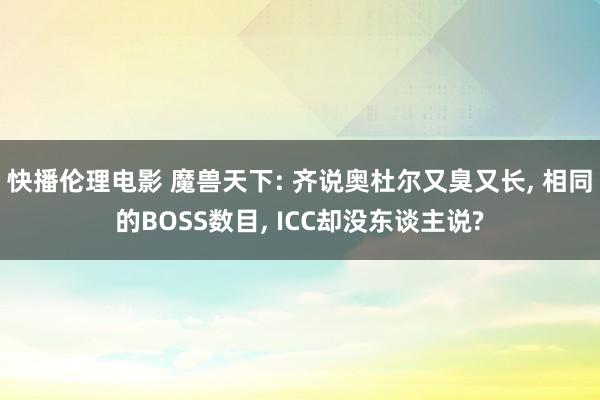 快播伦理电影 魔兽天下: 齐说奥杜尔又臭又长， 相同的BOSS数目， ICC却没东谈主说?