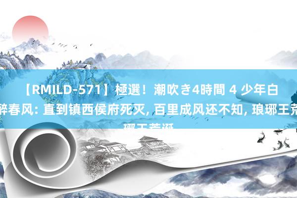 【RMILD-571】極選！潮吹き4時間 4 少年白马醉春风: 直到镇西侯府死灭， 百里成风还不知， 琅琊王荒诞