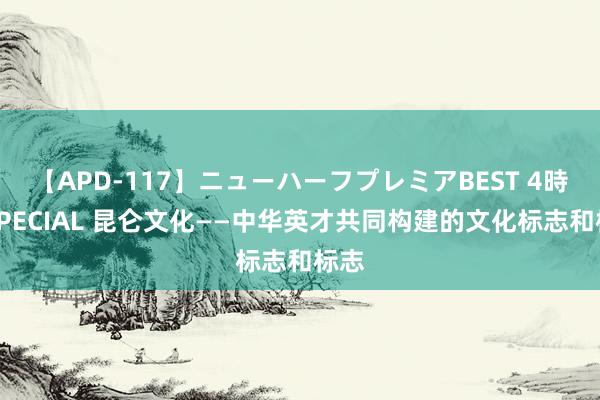 【APD-117】ニューハーフプレミアBEST 4時間SPECIAL 昆仑文化——中华英才共同构建的文化标志和标志