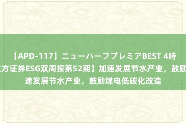 【APD-117】ニューハーフプレミアBEST 4時間SPECIAL 【东方证券ESG双周报第52期】加速发展节水产业，鼓励煤电低碳化改造