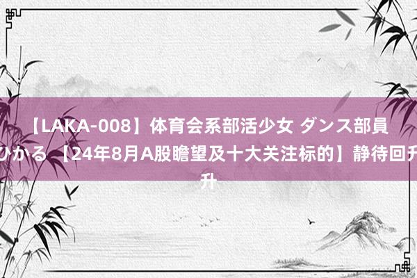 【LAKA-008】体育会系部活少女 ダンス部員 ひかる 【24年8月A股瞻望及十大关注标的】静待回升