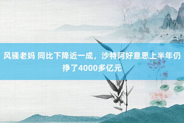 风骚老妈 同比下降近一成，沙特阿好意思上半年仍挣了4000多亿元