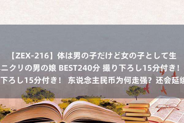 【ZEX-216】体は男の子だけど女の子として生きてる 感じやすいペニクリの男の娘 BEST240分 撮り下ろし15分付き！ 东说念主民币为何走强？还会延续增值吗？