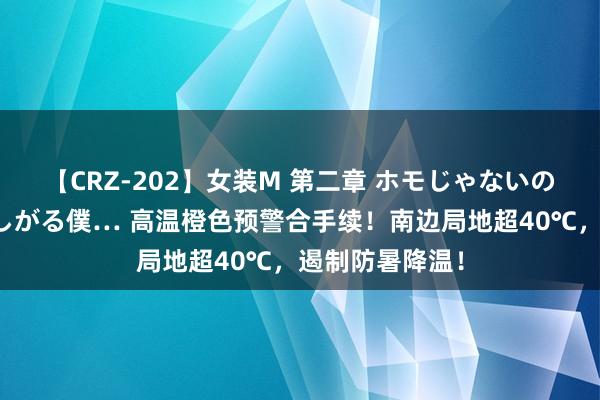 【CRZ-202】女装M 第二章 ホモじゃないのにチ○ポを欲しがる僕… 高温橙色预警合手续！南边局地超40℃，遏制防暑降温！