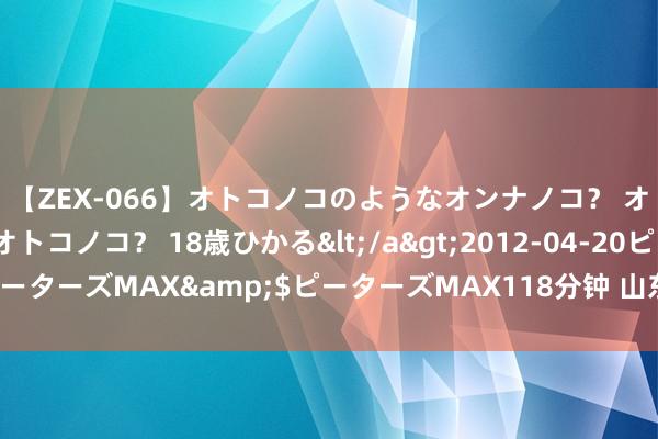 【ZEX-066】オトコノコのようなオンナノコ？ オンナノコのようなオトコノコ？ 18歳ひかる</a>2012-04-20ピーターズMAX&$ピーターズMAX118分钟 山东奎文：掘金直播经济