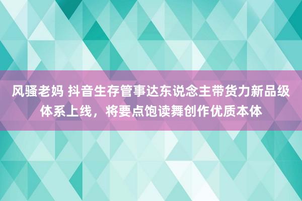 风骚老妈 抖音生存管事达东说念主带货力新品级体系上线，将要点饱读舞创作优质本体