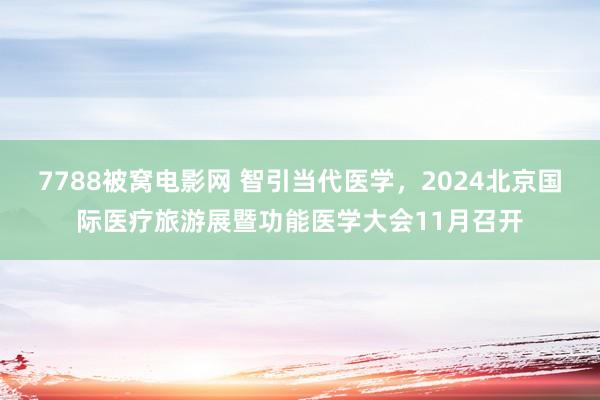 7788被窝电影网 智引当代医学，2024北京国际医疗旅游展暨功能医学大会11月召开