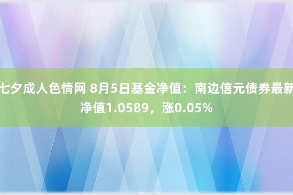 七夕成人色情网 8月5日基金净值：南边信元债券最新净值1.0589，涨0.05%