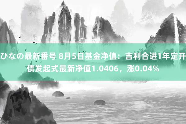 ひなの最新番号 8月5日基金净值：吉利合进1年定开债发起式最新净值1.0406，涨0.04%