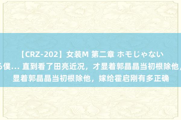 【CRZ-202】女装M 第二章 ホモじゃないのにチ○ポを欲しがる僕… 直到看了田亮近况，才显着郭晶晶当初根除他，嫁给霍启刚有多正确