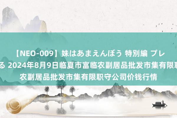 【NEO-009】妹はあまえんぼう 特別編 プレミアおなら ひかる 2024年8月9日临夏市富临农副居品批发市集有限职守公司价钱行情