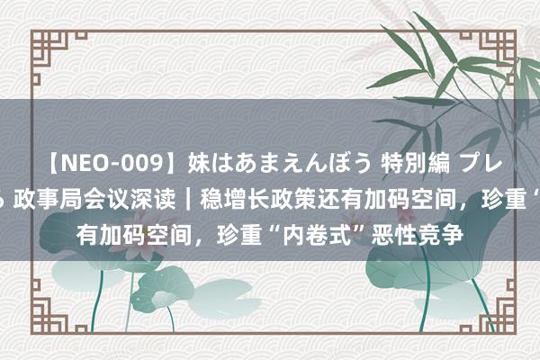 【NEO-009】妹はあまえんぼう 特別編 プレミアおなら ひかる 政事局会议深读｜稳增长政策还有加码空间，珍重“内卷式”恶性竞争