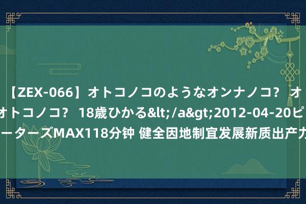 【ZEX-066】オトコノコのようなオンナノコ？ オンナノコのようなオトコノコ？ 18歳ひかる</a>2012-04-20ピーターズMAX&$ピーターズMAX118分钟 健全因地制宜发展新质出产力体制机制 布局六大主要任务 创新出产身分拨置方法