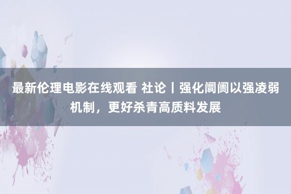 最新伦理电影在线观看 社论丨强化阛阓以强凌弱机制，更好杀青高质料发展