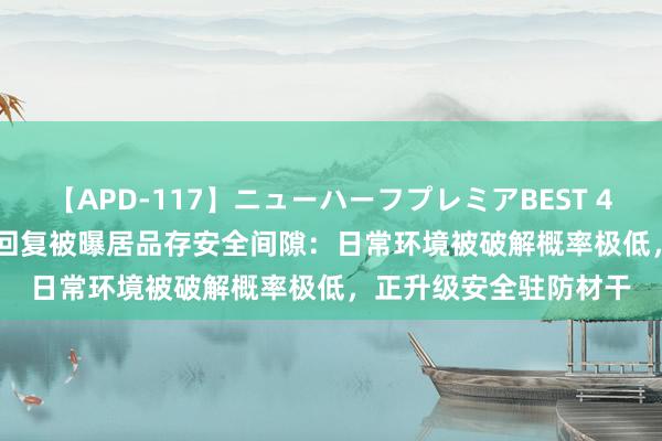 【APD-117】ニューハーフプレミアBEST 4時間SPECIAL 科沃斯回复被曝居品存安全间隙：日常环境被破解概率极低，正升级安全驻防材干