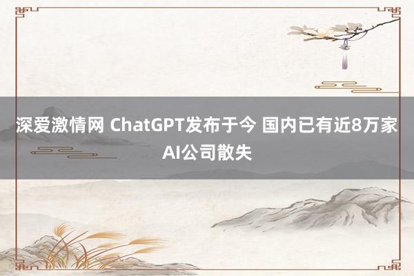 深爱激情网 ChatGPT发布于今 国内已有近8万家AI公司散失