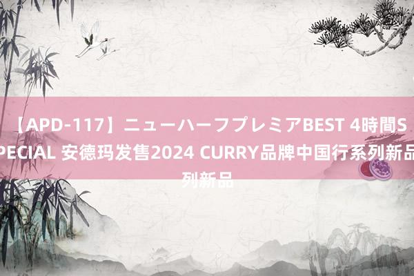 【APD-117】ニューハーフプレミアBEST 4時間SPECIAL 安德玛发售2024 CURRY品牌中国行系列新品