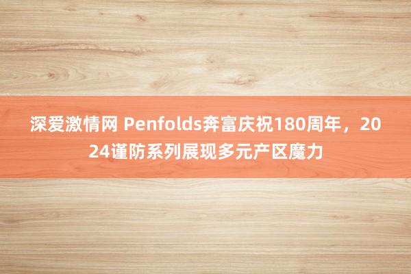 深爱激情网 Penfolds奔富庆祝180周年，2024谨防系列展现多元产区魔力