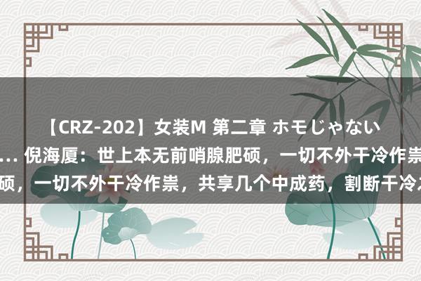 【CRZ-202】女装M 第二章 ホモじゃないのにチ○ポを欲しがる僕… 倪海厦：世上本无前哨腺肥硕，一切不外干冷作祟，共享几个中成药，割断干冷之根！