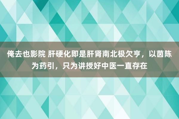 俺去也影院 肝硬化即是肝肾南北极欠亨，以茵陈为药引，只为讲授好中医一直存在