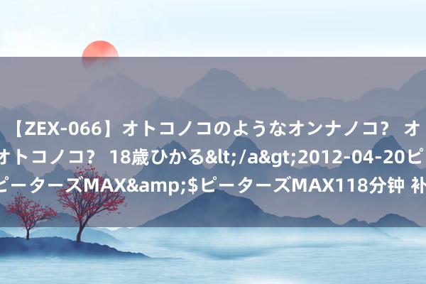 【ZEX-066】オトコノコのようなオンナノコ？ オンナノコのようなオトコノコ？ 18歳ひかる</a>2012-04-20ピーターズMAX&$ピーターズMAX118分钟 补肾最佳的观点是什么