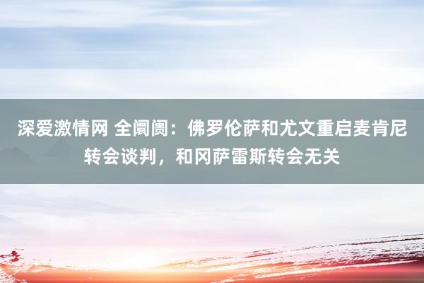 深爱激情网 全阛阓：佛罗伦萨和尤文重启麦肯尼转会谈判，和冈萨雷斯转会无关