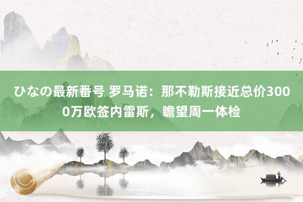 ひなの最新番号 罗马诺：那不勒斯接近总价3000万欧签内雷斯，瞻望周一体检