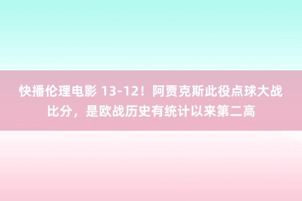 快播伦理电影 13-12！阿贾克斯此役点球大战比分，是欧战历史有统计以来第二高