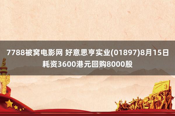 7788被窝电影网 好意思亨实业(01897)8月15日耗资3600港元回购8000股